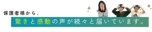 うちの子こんなに変わるの？保護者様から驚きと感動の声が続々と届いています。