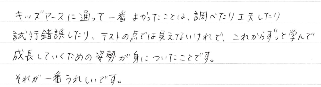 キッズアースに通って一番良かったことは、調べたり工夫したり試行錯誤したり、テストの点では見えないけれど、これからずっと学んで成長していくための姿勢がみについたことです。